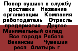 Повар-сушист в службу доставки › Название организации ­ Компания-работодатель › Отрасль предприятия ­ Другое › Минимальный оклад ­ 1 - Все города Работа » Вакансии   . Чувашия респ.,Алатырь г.